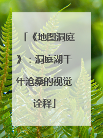 《地图洞庭》：洞庭湖千年沧桑的视觉诠释