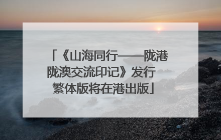 《山海同行——陇港陇澳交流印记》发行 繁体版将在港出版