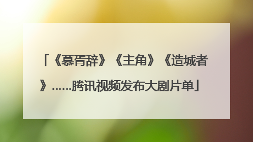 《慕胥辞》《主角》《造城者》……腾讯视频发布大剧片单