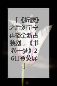 《折腰》之后刘宇宁再播全新古装剧，《书卷一梦》26日登荧屏