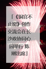 《铜官不止窑》创作交流会在长沙政协同心园举行 陈刚出席