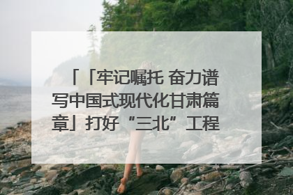 「牢记嘱托 奋力谱写中国式现代化甘肃篇章」打好“三北”工程攻坚战 筑牢国家西部生态安全屏障