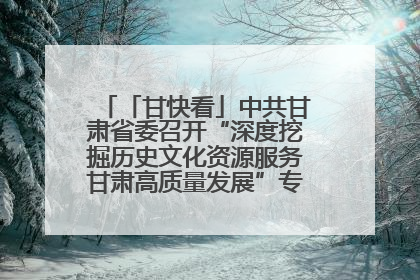 「甘快看」中共甘肃省委召开“深度挖掘历史文化资源服务甘肃高质量发展”专题协商座谈会 胡昌升主持并讲话
