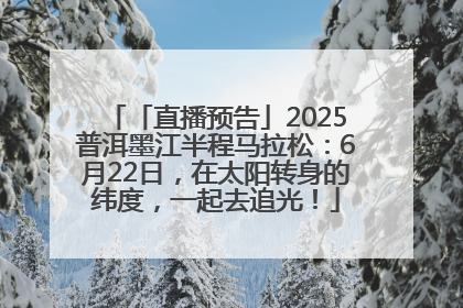 「直播预告」2025普洱墨江半程马拉松：6月22日，在太阳转身的纬度，一起去追光！