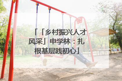 「乡村振兴人才风采」申学林：扎根基层践初心