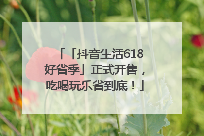 「抖音生活618好省季」正式开售，吃喝玩乐省到底！