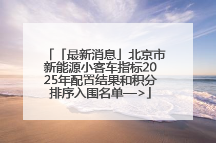 「最新消息」北京市新能源小客车指标2025年配置结果和积分排序入围名单—>