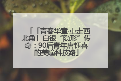 「青春华章·重走西北角」白银“隐形”传奇：90后青年唐钰喜的美瞳科技路