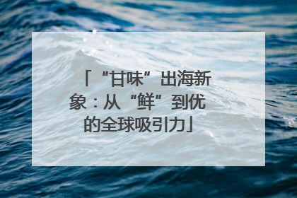 “甘味”出海新象：从“鲜”到优的全球吸引力