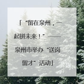 “留在泉州，一起拼未来！”——泉州市举办“送岗留才”活动