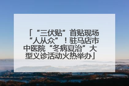 “三伏贴”首贴现场“人从众”！驻马店市中医院“冬病夏治”大型义诊活动火热举办