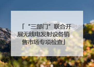 “三部门”联合开展无线电发射设备销售市场专项检查