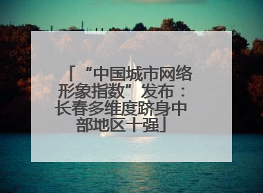 “中国城市网络形象指数”发布：长春多维度跻身中部地区十强