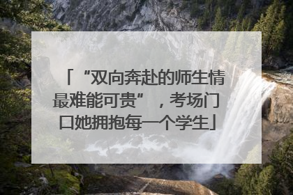 “双向奔赴的师生情最难能可贵”，考场门口她拥抱每一个学生
