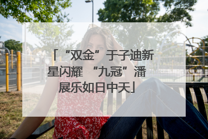 “双金”于子迪新星闪耀 “九冠”潘展乐如日中天