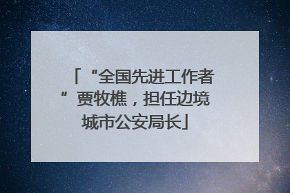 “全国先进工作者”贾牧樵，担任边境城市公安局长