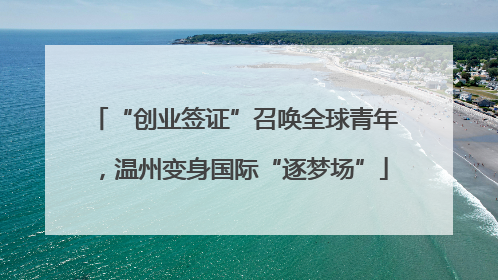 “创业签证”召唤全球青年，温州变身国际“逐梦场”