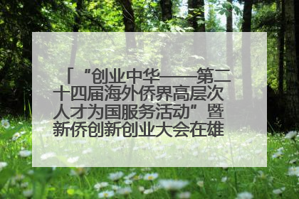 “创业中华——第二十四届海外侨界高层次人才为国服务活动”暨新侨创新创业大会在雄安新区开幕