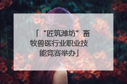 “匠筑潍坊”畜牧兽医行业职业技能竞赛举办