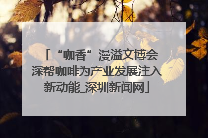 “咖香”漫溢文博会 深帮咖啡为产业发展注入新动能_深圳新闻网
