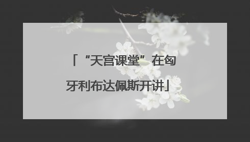 “天宫课堂”在匈牙利布达佩斯开讲