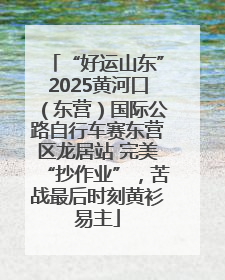 “好运山东”2025黄河口（东营）国际公路自行车赛东营区龙居站 完美“抄作业”，苦战最后时刻黄衫易主