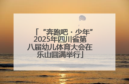 “奔跑吧・少年”2025年四川省第八届幼儿体育大会在乐山圆满举行