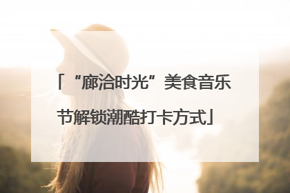 “廊洽时光”美食音乐节解锁潮酷打卡方式