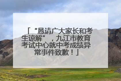 “恳请广大家长和考生谅解”，九江市教育考试中心就中考成绩异常事件致歉！