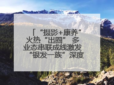 “摄影+康养”火热“出圈” 多业态串联成线激发“银发一族”深度游潜力