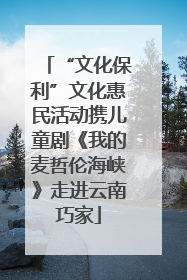 “文化保利”文化惠民活动携儿童剧《我的麦哲伦海峡》走进云南巧家