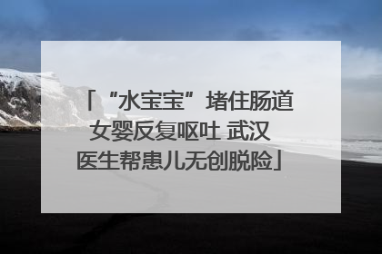“水宝宝”堵住肠道 女婴反复呕吐 武汉医生帮患儿无创脱险