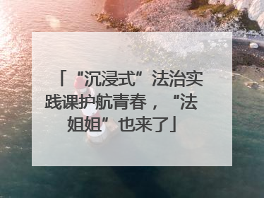 “沉浸式”法治实践课护航青春，“法姐姐”也来了