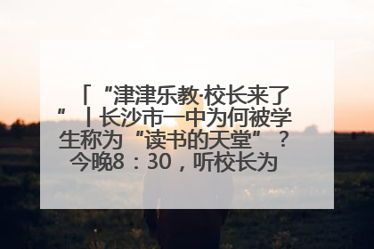 “津津乐教·校长来了”丨长沙市一中为何被学生称为“读书的天堂”？今晚8：30，听校长为你揭秘背后的秘密