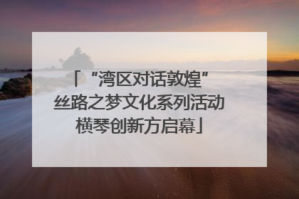 “湾区对话敦煌” 丝路之梦文化系列活动横琴创新方启幕