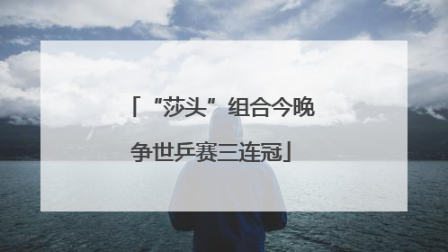 “莎头”组合今晚争世乒赛三连冠