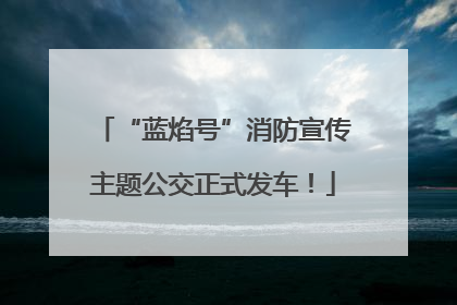 “蓝焰号”消防宣传主题公交正式发车！