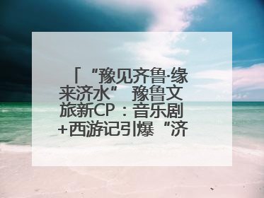 “豫见齐鲁·缘来济水” 豫鲁文旅新CP：音乐剧+西游记引爆“济水经济圈”