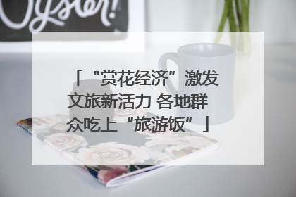 “赏花经济”激发文旅新活力 各地群众吃上“旅游饭”