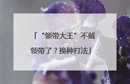 “领带大王”不戴领带了？换种打法