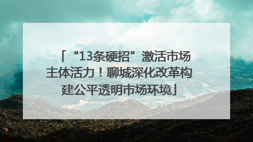 “13条硬招”激活市场主体活力！聊城深化改革构建公平透明市场环境