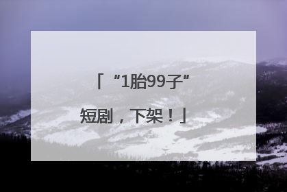 “1胎99子”短剧，下架！