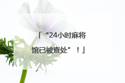 “24小时麻将馆已被查处”！