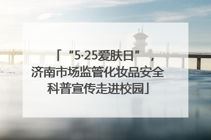 “5·25爱肤日”，济南市场监管化妆品安全科普宣传走进校园