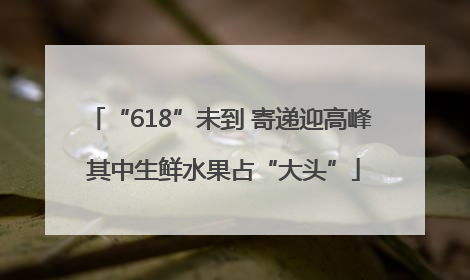 “618”未到 寄递迎高峰 其中生鲜水果占“大头”