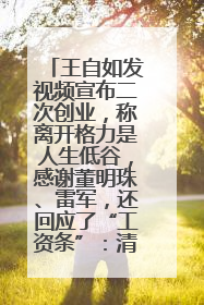 王自如发视频宣布二次创业，称离开格力是人生低谷，感谢董明珠、雷军，还回应了“工资条”：清楚自己要什么……