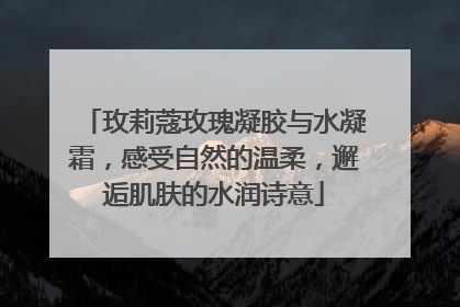 玫莉蔻玫瑰凝胶与水凝霜，感受自然的温柔，邂逅肌肤的水润诗意