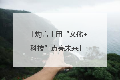 灼言丨用“文化+科技”点亮未来
