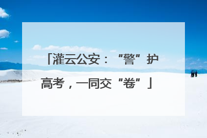 灌云公安：“警”护高考，一同交“卷”