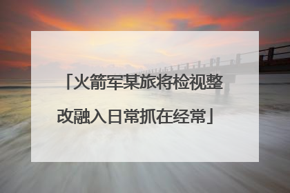 火箭军某旅将检视整改融入日常抓在经常